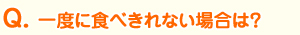 Ｑ、一度に食べきれない場合は？